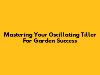 Mastering Your Oscillating Tiller For Garden Success