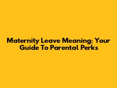 Maternity Leave Meaning: Your Guide To Parental Perks
