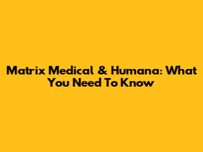Matrix Medical & Humana: What You Need To Know