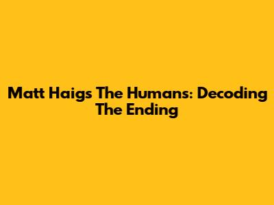 Matt Haig's The Humans: Decoding The Ending
