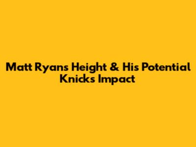 Matt Ryan's Height & His Potential Knicks Impact