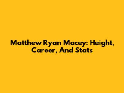 Matthew Ryan Macey: Height, Career, And Stats