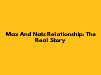 Max And Nat's Relationship: The Real Story
