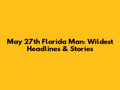 May 27th Florida Man: Wildest Headlines & Stories