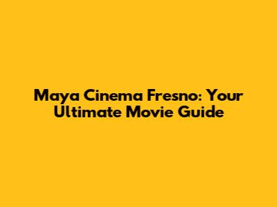 Maya Cinema Fresno: Your Ultimate Movie Guide