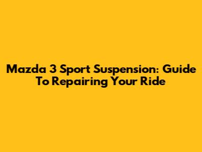 Mazda 3 Sport Suspension: Guide To Repairing Your Ride