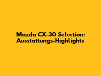 Mazda CX-30 Selection: Ausstattungs-Highlights