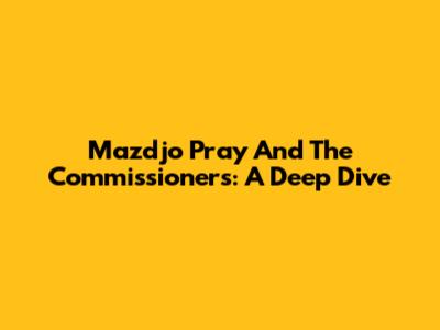 Mazdjo Pray And The Commissioners: A Deep Dive
