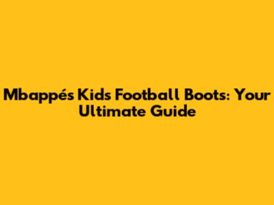 Mbappé's Kids' Football Boots: Your Ultimate Guide