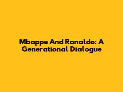 Mbappe And Ronaldo: A Generational Dialogue