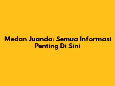 Medan Juanda: Semua Informasi Penting Di Sini