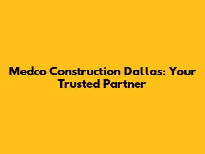 Medco Construction Dallas: Your Trusted Partner