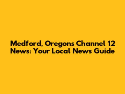 Medford, Oregon's Channel 12 News: Your Local News Guide