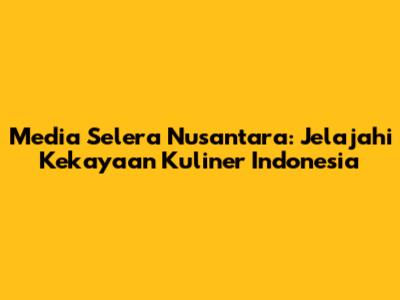 Media Selera Nusantara: Jelajahi Kekayaan Kuliner Indonesia