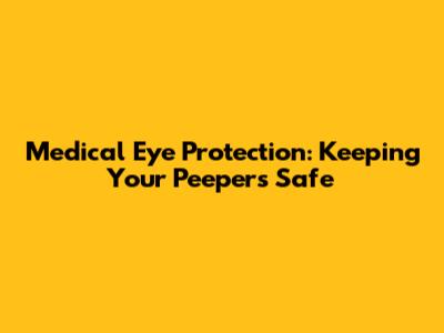 Medical Eye Protection: Keeping Your Peepers Safe