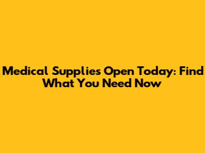 Medical Supplies Open Today: Find What You Need Now