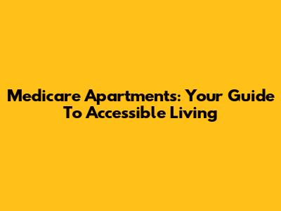Medicare Apartments: Your Guide To Accessible Living
