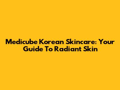 Medicube Korean Skincare: Your Guide To Radiant Skin