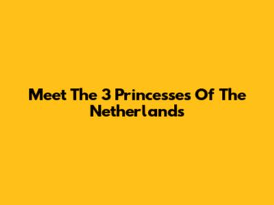 Meet The 3 Princesses Of The Netherlands