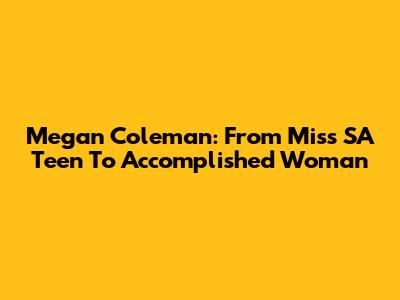 Megan Coleman: From Miss SA Teen To Accomplished Woman