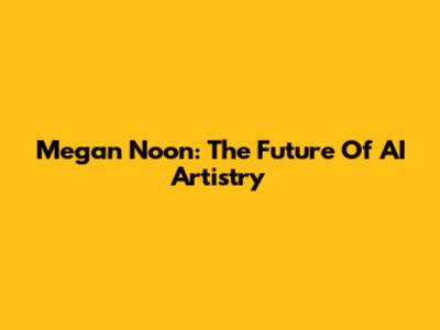Megan Noon: The Future Of AI Artistry