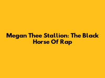 Megan Thee Stallion: The 'Black Horse' Of Rap