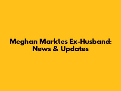 Meghan Markle's Ex-Husband: News & Updates