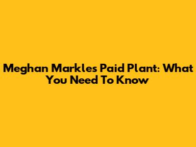 Meghan Markle's Paid Plant: What You Need To Know