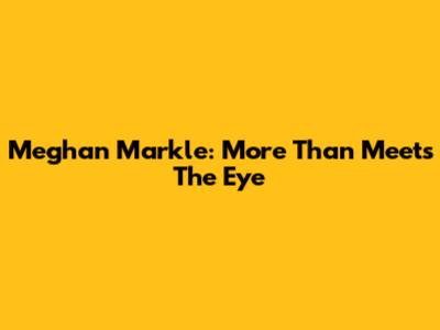 Meghan Markle: More Than Meets The Eye