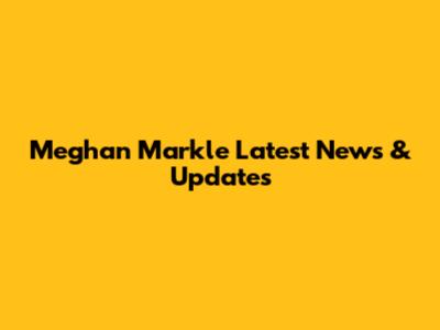 Meghan Markle Latest News & Updates