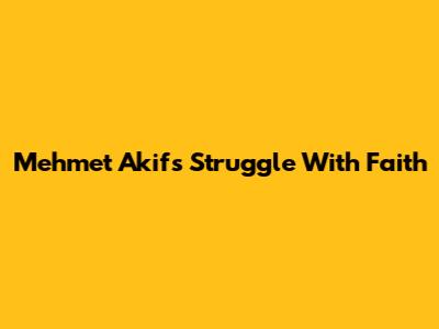 Mehmet Akif's Struggle With Faith