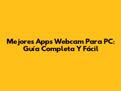 Mejores Apps Webcam Para PC: Guía Completa Y Fácil