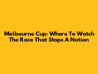 Melbourne Cup: Where To Watch The Race That Stops A Nation