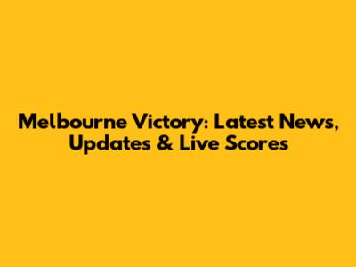 Melbourne Victory: Latest News, Updates & Live Scores