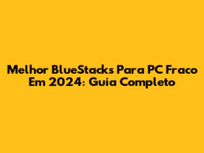 Melhor BlueStacks Para PC Fraco Em 2024: Guia Completo