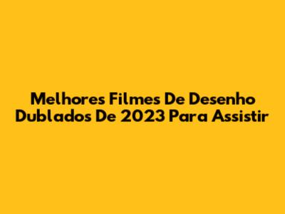 Melhores Filmes De Desenho Dublados De 2023 Para Assistir