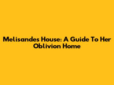 Melisande's House: A Guide To Her Oblivion Home