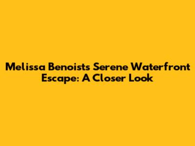 Melissa Benoist's Serene Waterfront Escape: A Closer Look