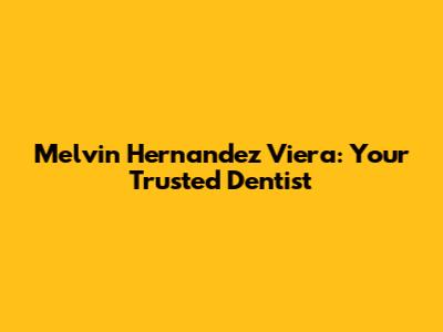 Melvin Hernandez Viera: Your Trusted Dentist