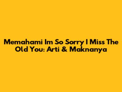 Memahami 'I'm So Sorry I Miss The Old You': Arti & Maknanya