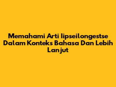 Memahami Arti 'Iipseilongestse' Dalam Konteks Bahasa Dan Lebih Lanjut