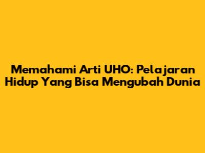 Memahami Arti UHO: Pelajaran Hidup Yang Bisa Mengubah Dunia