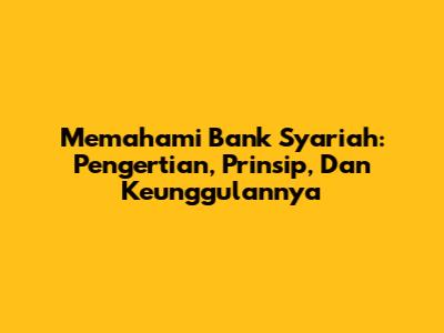 Memahami Bank Syariah: Pengertian, Prinsip, Dan Keunggulannya