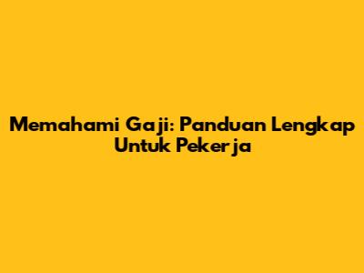 Memahami Gaji: Panduan Lengkap Untuk Pekerja