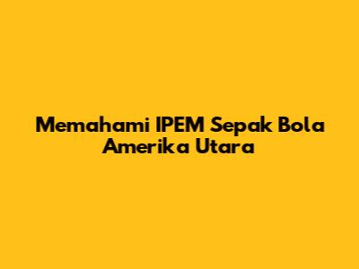 Memahami IPEM Sepak Bola Amerika Utara