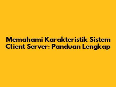 Memahami Karakteristik Sistem Client Server: Panduan Lengkap