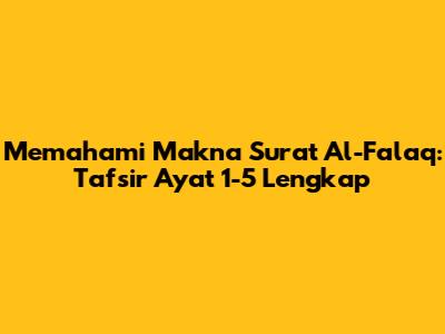 Memahami Makna Surat Al-Falaq: Tafsir Ayat 1-5 Lengkap