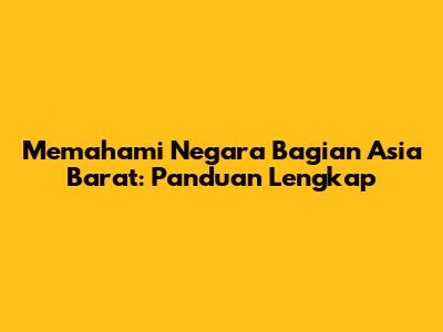 Memahami Negara Bagian Asia Barat: Panduan Lengkap
