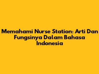 Memahami Nurse Station: Arti Dan Fungsinya Dalam Bahasa Indonesia