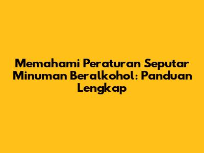 Memahami Peraturan Seputar Minuman Beralkohol: Panduan Lengkap
